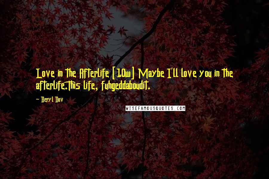 Beryl Dov Quotes: Love in the Afterlife [10w] Maybe I'll love you in the afterlife.This life, fuhgeddaboudit.