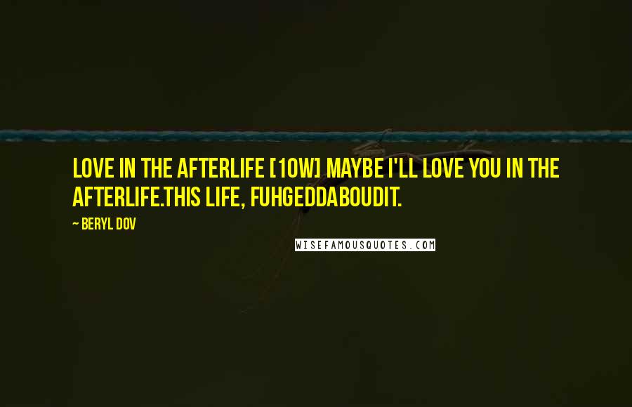 Beryl Dov Quotes: Love in the Afterlife [10w] Maybe I'll love you in the afterlife.This life, fuhgeddaboudit.