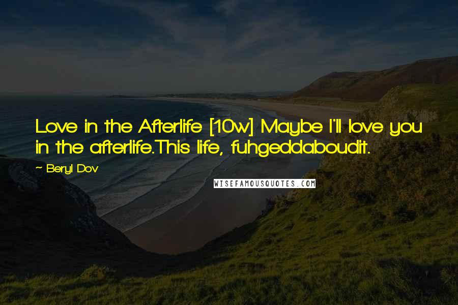 Beryl Dov Quotes: Love in the Afterlife [10w] Maybe I'll love you in the afterlife.This life, fuhgeddaboudit.