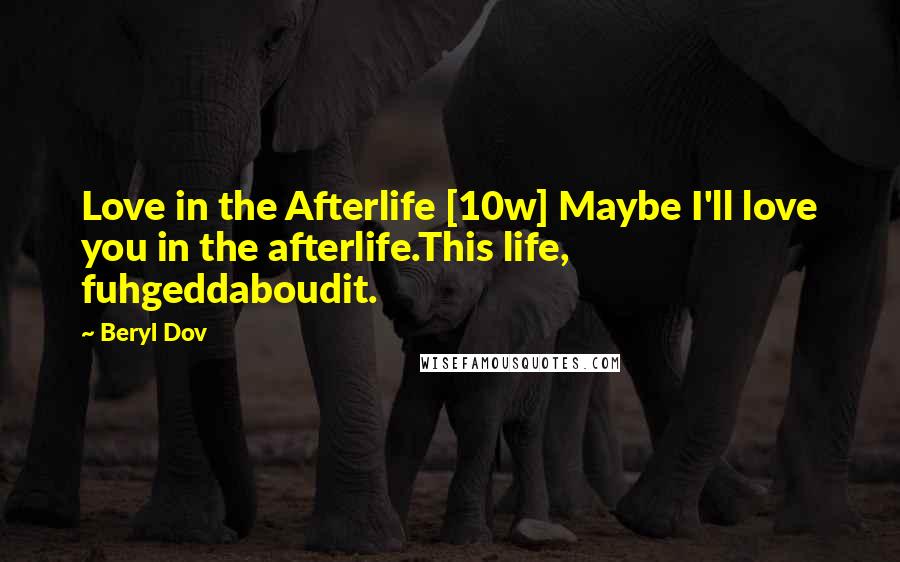 Beryl Dov Quotes: Love in the Afterlife [10w] Maybe I'll love you in the afterlife.This life, fuhgeddaboudit.