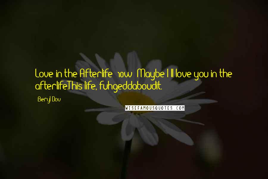 Beryl Dov Quotes: Love in the Afterlife [10w] Maybe I'll love you in the afterlife.This life, fuhgeddaboudit.