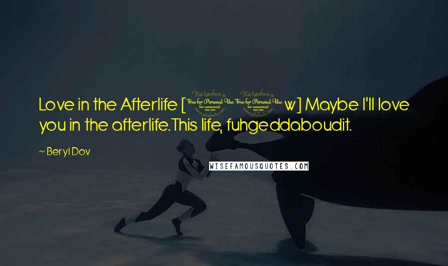 Beryl Dov Quotes: Love in the Afterlife [10w] Maybe I'll love you in the afterlife.This life, fuhgeddaboudit.