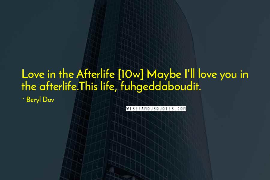 Beryl Dov Quotes: Love in the Afterlife [10w] Maybe I'll love you in the afterlife.This life, fuhgeddaboudit.