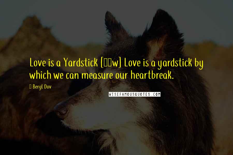 Beryl Dov Quotes: Love is a Yardstick [10w] Love is a yardstick by which we can measure our heartbreak.