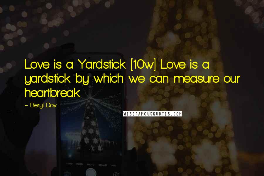 Beryl Dov Quotes: Love is a Yardstick [10w] Love is a yardstick by which we can measure our heartbreak.