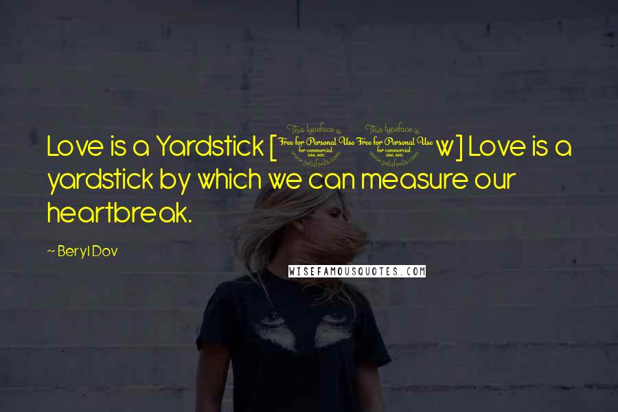 Beryl Dov Quotes: Love is a Yardstick [10w] Love is a yardstick by which we can measure our heartbreak.