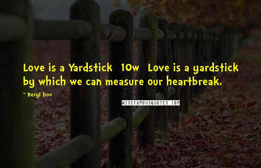 Beryl Dov Quotes: Love is a Yardstick [10w] Love is a yardstick by which we can measure our heartbreak.