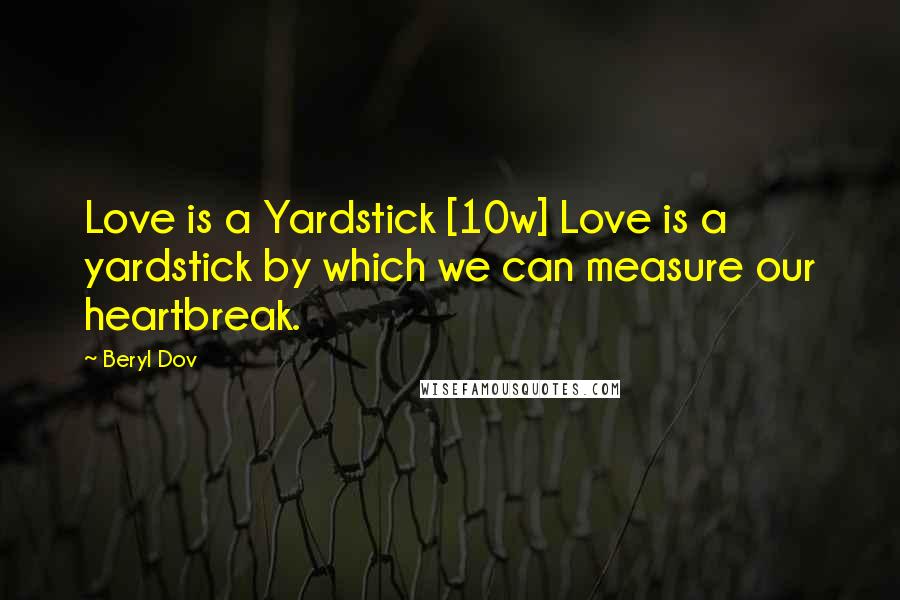 Beryl Dov Quotes: Love is a Yardstick [10w] Love is a yardstick by which we can measure our heartbreak.