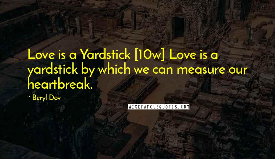 Beryl Dov Quotes: Love is a Yardstick [10w] Love is a yardstick by which we can measure our heartbreak.