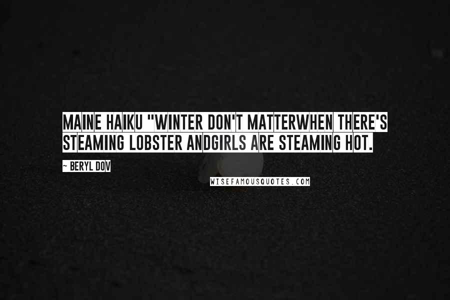 Beryl Dov Quotes: Maine Haiku "Winter don't matterwhen there's steaming lobster andgirls are steaming hot.