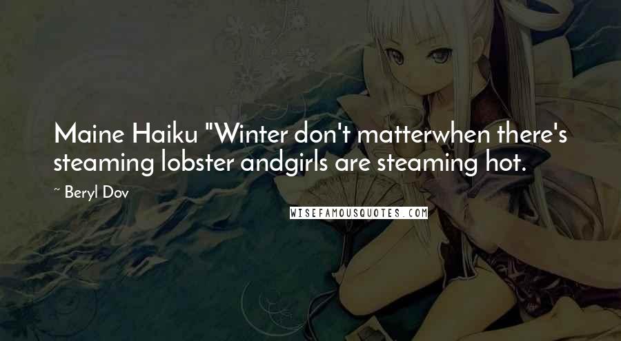 Beryl Dov Quotes: Maine Haiku "Winter don't matterwhen there's steaming lobster andgirls are steaming hot.