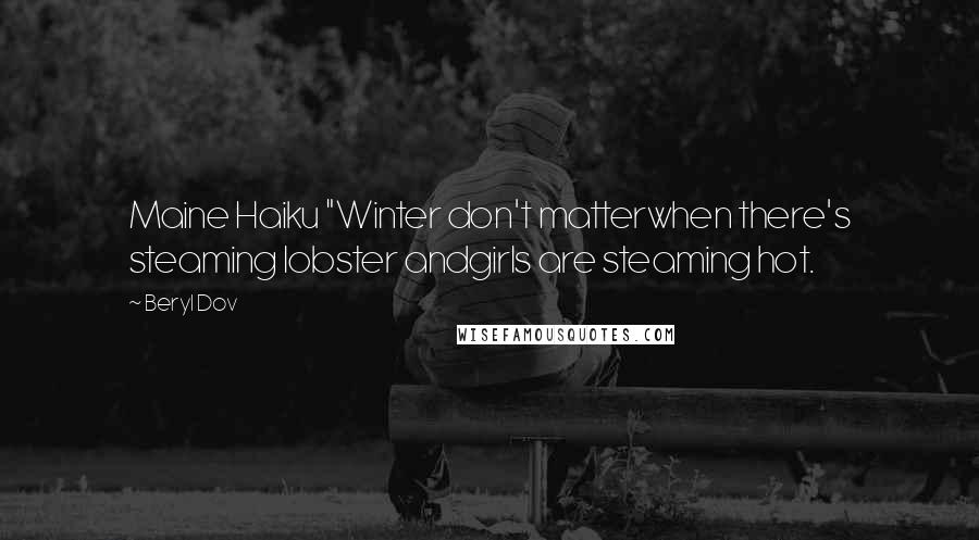 Beryl Dov Quotes: Maine Haiku "Winter don't matterwhen there's steaming lobster andgirls are steaming hot.