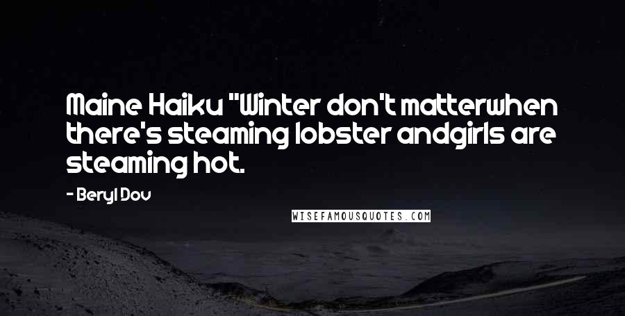 Beryl Dov Quotes: Maine Haiku "Winter don't matterwhen there's steaming lobster andgirls are steaming hot.