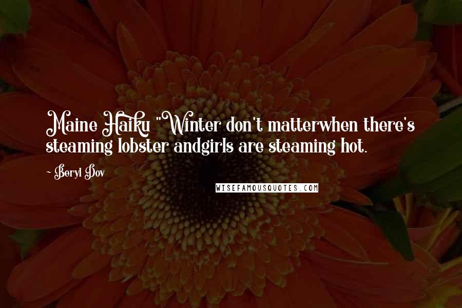 Beryl Dov Quotes: Maine Haiku "Winter don't matterwhen there's steaming lobster andgirls are steaming hot.