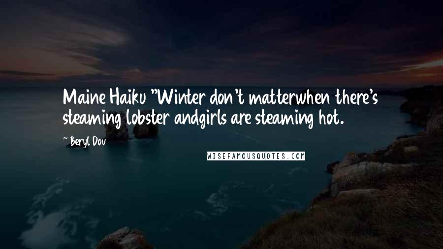 Beryl Dov Quotes: Maine Haiku "Winter don't matterwhen there's steaming lobster andgirls are steaming hot.