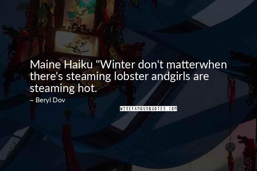 Beryl Dov Quotes: Maine Haiku "Winter don't matterwhen there's steaming lobster andgirls are steaming hot.