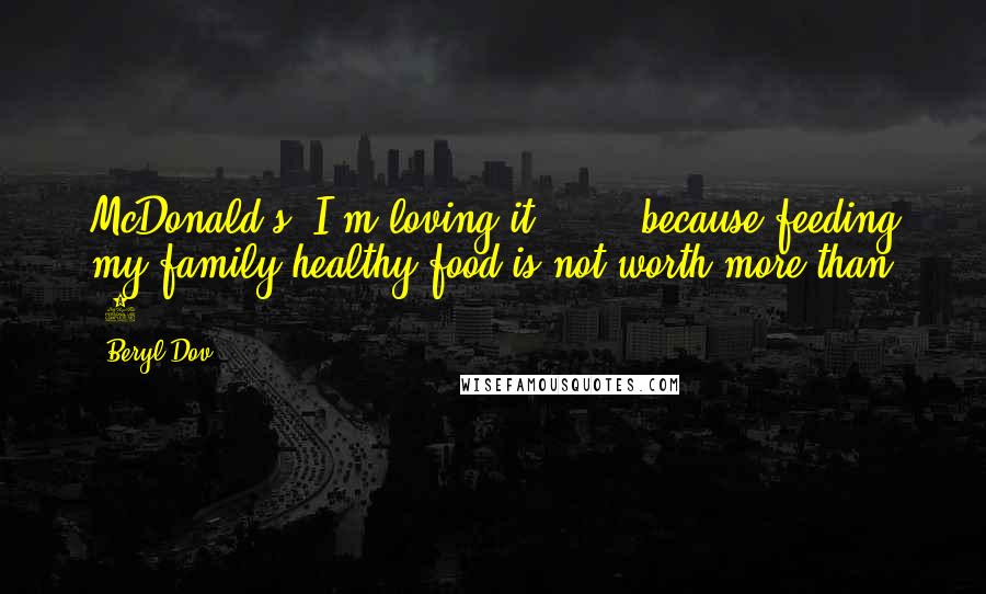 Beryl Dov Quotes: McDonald's: I'm loving it!... ...because feeding my family healthy food is not worth more than $4.