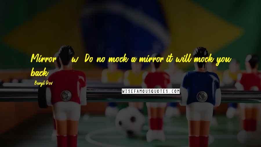Beryl Dov Quotes: Mirror [10w] Do no mock a mirror;it will mock you back.