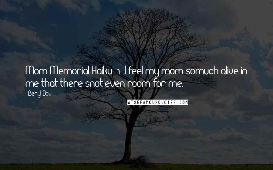 Beryl Dov Quotes: Mom Memorial Haiku [1] I feel my mom somuch alive in me that there'snot even room for me.