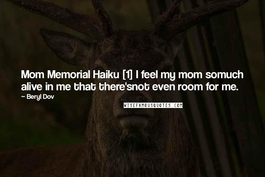 Beryl Dov Quotes: Mom Memorial Haiku [1] I feel my mom somuch alive in me that there'snot even room for me.