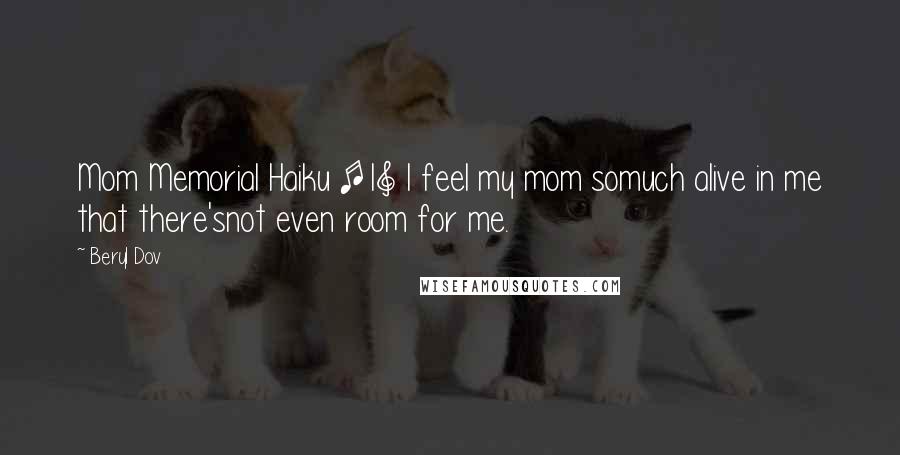 Beryl Dov Quotes: Mom Memorial Haiku [1] I feel my mom somuch alive in me that there'snot even room for me.