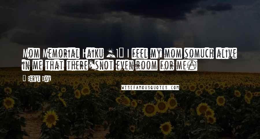 Beryl Dov Quotes: Mom Memorial Haiku [1] I feel my mom somuch alive in me that there'snot even room for me.