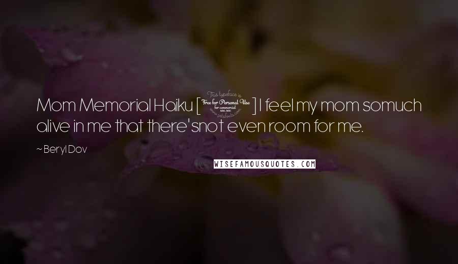 Beryl Dov Quotes: Mom Memorial Haiku [1] I feel my mom somuch alive in me that there'snot even room for me.