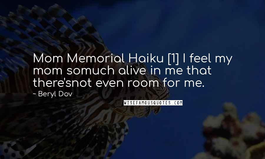 Beryl Dov Quotes: Mom Memorial Haiku [1] I feel my mom somuch alive in me that there'snot even room for me.