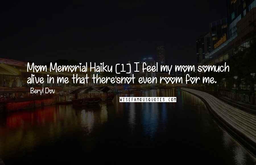 Beryl Dov Quotes: Mom Memorial Haiku [1] I feel my mom somuch alive in me that there'snot even room for me.