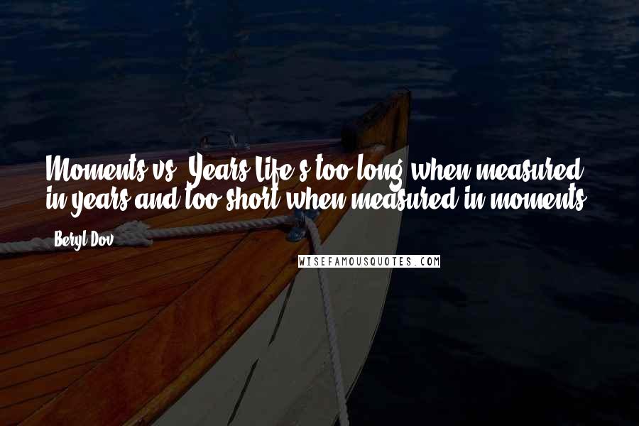 Beryl Dov Quotes: Moments vs. Years Life's too long when measured in years,and too short when measured in moments.