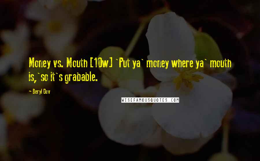 Beryl Dov Quotes: Money vs. Mouth [10w] 'Put ya' money where ya' mouth is,'so it's grabable.