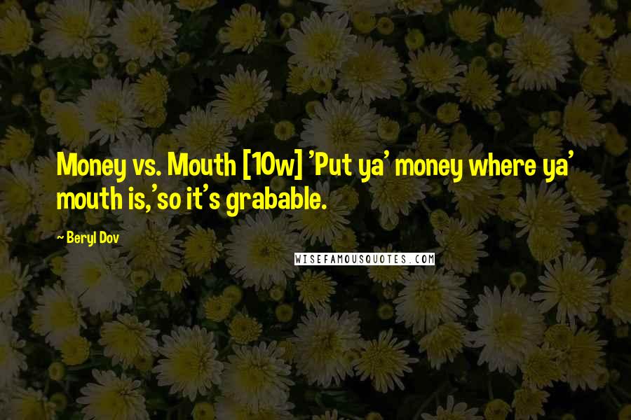 Beryl Dov Quotes: Money vs. Mouth [10w] 'Put ya' money where ya' mouth is,'so it's grabable.