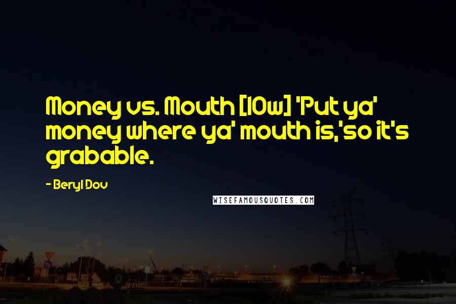 Beryl Dov Quotes: Money vs. Mouth [10w] 'Put ya' money where ya' mouth is,'so it's grabable.