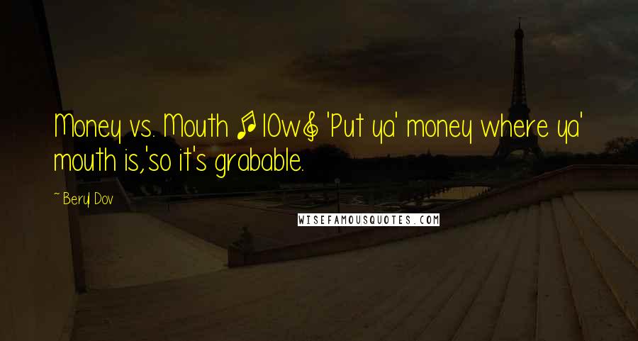 Beryl Dov Quotes: Money vs. Mouth [10w] 'Put ya' money where ya' mouth is,'so it's grabable.