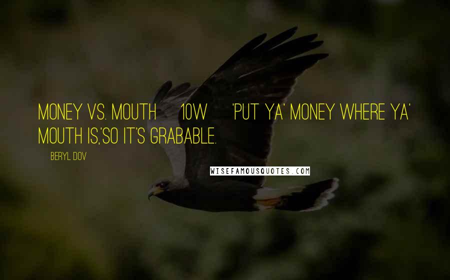 Beryl Dov Quotes: Money vs. Mouth [10w] 'Put ya' money where ya' mouth is,'so it's grabable.