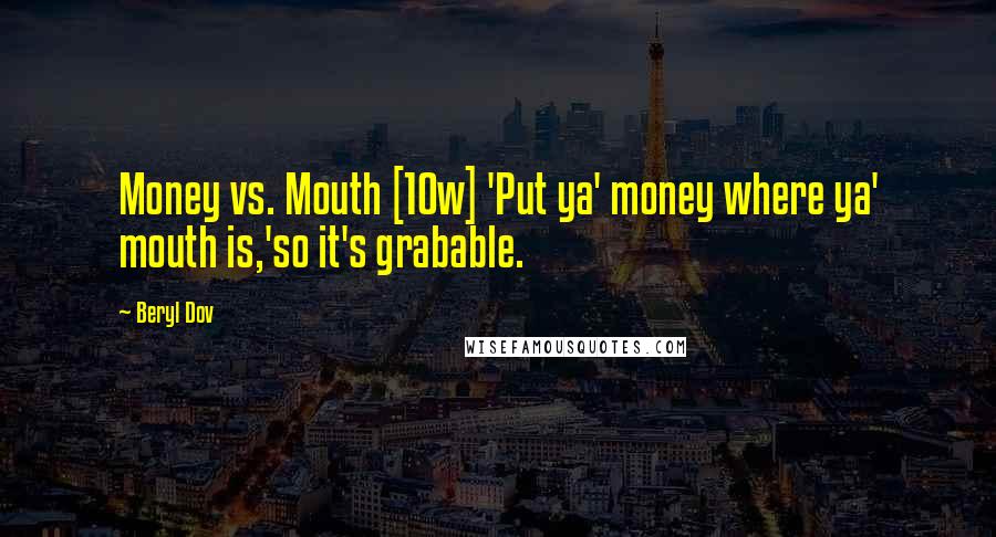 Beryl Dov Quotes: Money vs. Mouth [10w] 'Put ya' money where ya' mouth is,'so it's grabable.