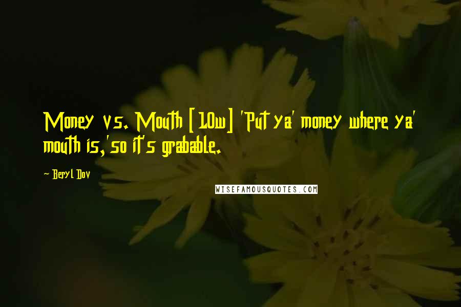 Beryl Dov Quotes: Money vs. Mouth [10w] 'Put ya' money where ya' mouth is,'so it's grabable.