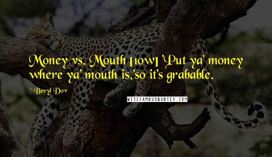 Beryl Dov Quotes: Money vs. Mouth [10w] 'Put ya' money where ya' mouth is,'so it's grabable.