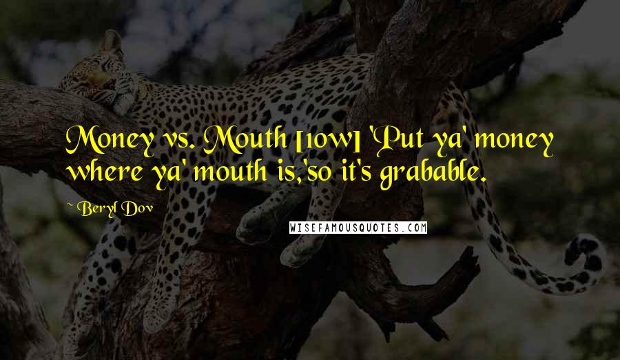 Beryl Dov Quotes: Money vs. Mouth [10w] 'Put ya' money where ya' mouth is,'so it's grabable.