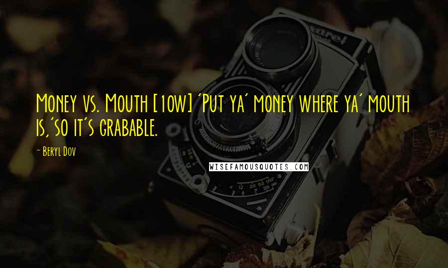 Beryl Dov Quotes: Money vs. Mouth [10w] 'Put ya' money where ya' mouth is,'so it's grabable.