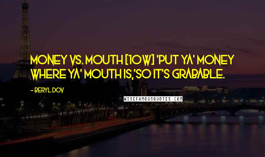 Beryl Dov Quotes: Money vs. Mouth [10w] 'Put ya' money where ya' mouth is,'so it's grabable.