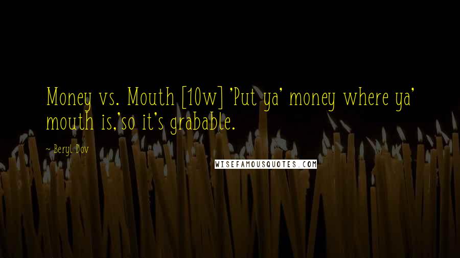 Beryl Dov Quotes: Money vs. Mouth [10w] 'Put ya' money where ya' mouth is,'so it's grabable.