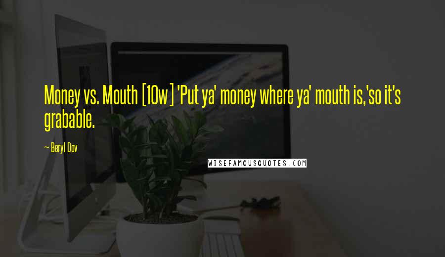 Beryl Dov Quotes: Money vs. Mouth [10w] 'Put ya' money where ya' mouth is,'so it's grabable.