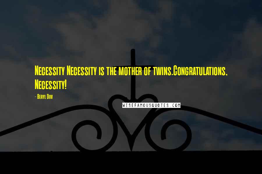 Beryl Dov Quotes: Necessity Necessity is the mother of twins.Congratulations, Necessity!