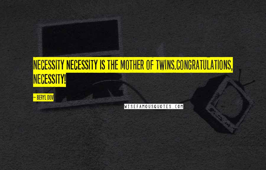 Beryl Dov Quotes: Necessity Necessity is the mother of twins.Congratulations, Necessity!