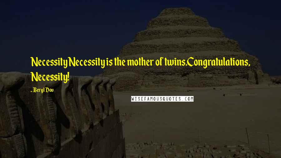 Beryl Dov Quotes: Necessity Necessity is the mother of twins.Congratulations, Necessity!