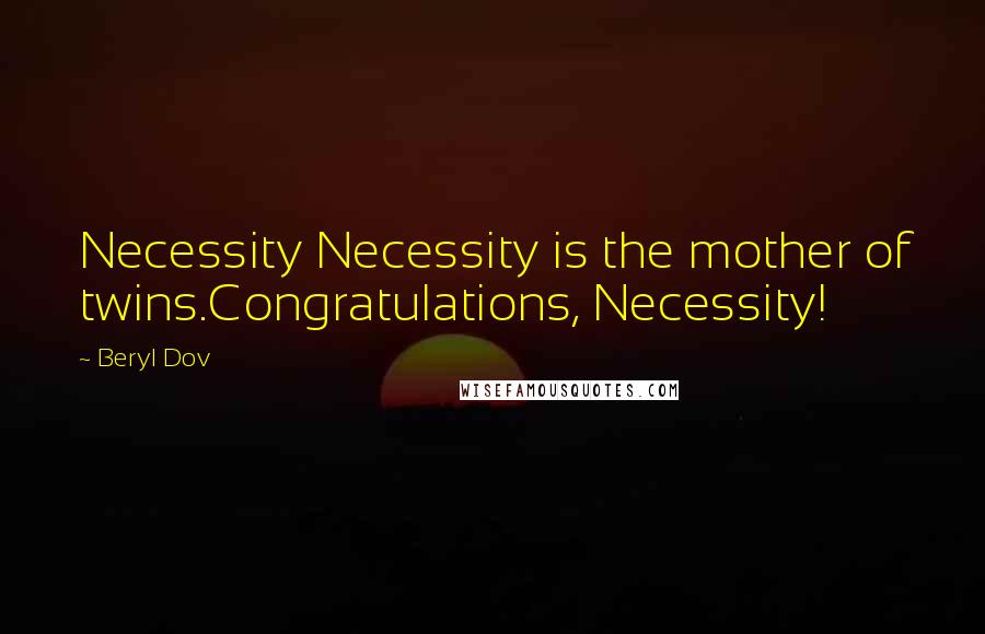 Beryl Dov Quotes: Necessity Necessity is the mother of twins.Congratulations, Necessity!