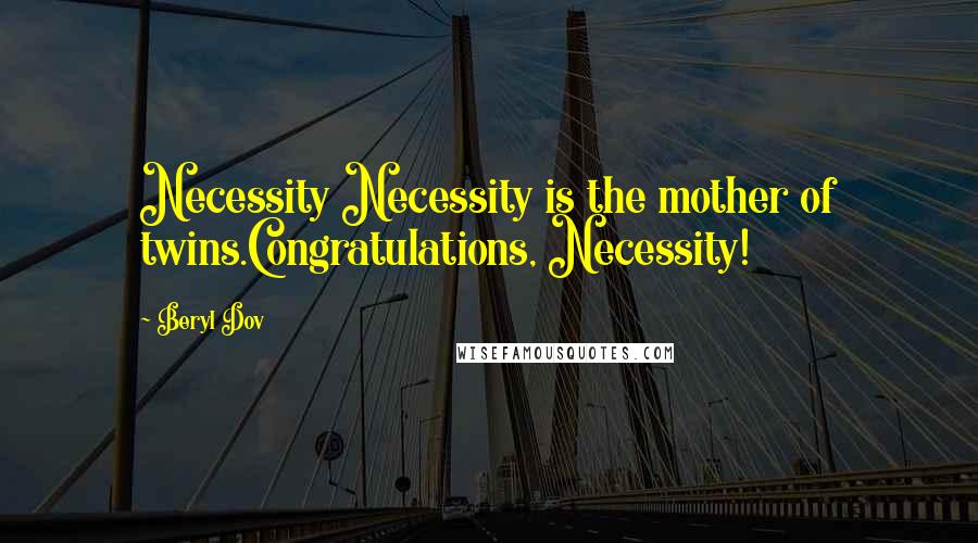 Beryl Dov Quotes: Necessity Necessity is the mother of twins.Congratulations, Necessity!