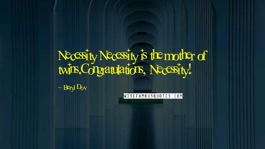 Beryl Dov Quotes: Necessity Necessity is the mother of twins.Congratulations, Necessity!