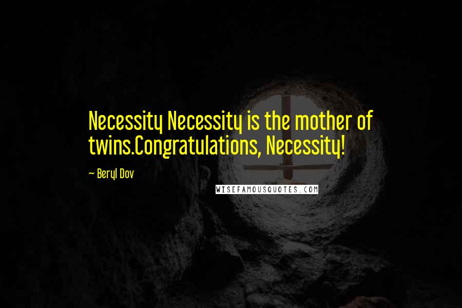 Beryl Dov Quotes: Necessity Necessity is the mother of twins.Congratulations, Necessity!